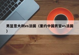 男篮意大利vs法国（里约中国男篮vs法国）