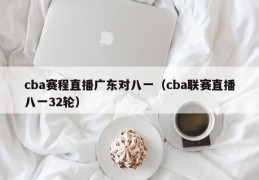 cba赛程直播广东对八一（cba联赛直播八一32轮）