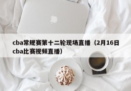 cba常规赛第十二轮现场直播（2月16日cba比赛视频直播）