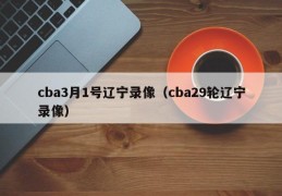 cba3月1号辽宁录像（cba29轮辽宁录像）