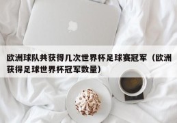 欧洲球队共获得几次世界杯足球赛冠军（欧洲获得足球世界杯冠军数量）