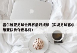 塞尔维亚足球世界杯最好成绩（实况足球塞尔维亚队勇夺世界杯）