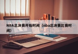 NBA总决赛开始时间（nba总决赛比赛时间）