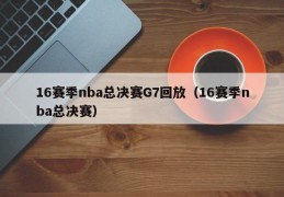 16赛季nba总决赛G7回放（16赛季nba总决赛）