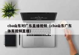 cba山东对广东直播视频（cba山东广东体育视频直播）