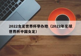 2022女足世界杯举办地（2022年足球世界杯中国女足）