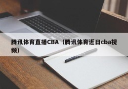 腾讯体育直播CBA（腾讯体育近日cba视频）