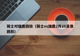 骑士对雄鹿回放（骑士vs雄鹿2月28录像回放）