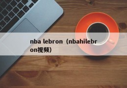 nba lebron（nbahilebron视频）