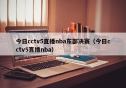 今日cctv5直播nba东部决赛（今日cctv5直播nba）