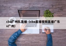 cba广州队直播（cba直播视频直播广东v广州）