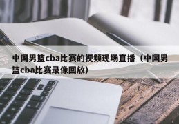 中国男篮cba比赛的视频现场直播（中国男篮cba比赛录像回放）