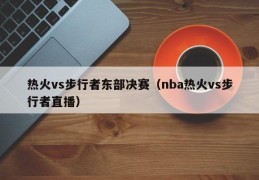 热火vs步行者东部决赛（nba热火vs步行者直播）