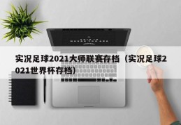 实况足球2021大师联赛存档（实况足球2021世界杯存档）