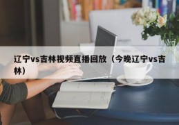 辽宁vs吉林视频直播回放（今晚辽宁vs吉林）