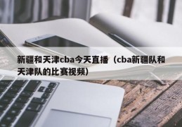 新疆和天津cba今天直播（cba新疆队和天津队的比赛视频）