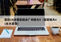 亚冠14决赛首回合广州恒大0（亚冠恒大vs东方录像）