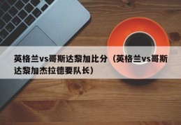 英格兰vs哥斯达黎加比分（英格兰vs哥斯达黎加杰拉德要队长）